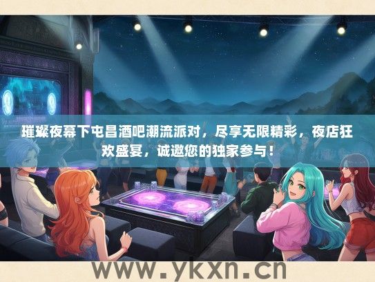 璀璨夜幕下屯昌酒吧潮流派对，尽享无限精彩，夜店狂欢盛宴，诚邀您的独家参与！