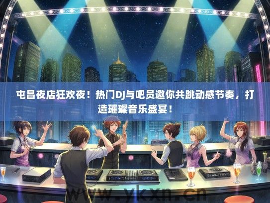 屯昌夜店狂欢夜！热门DJ与吧员邀你共跳动感节奏，打造璀璨音乐盛宴！